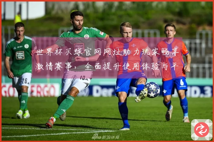世界杯买球官网网址助力玩家畅享激情赛事，全面提升使用体验与平台功能解析