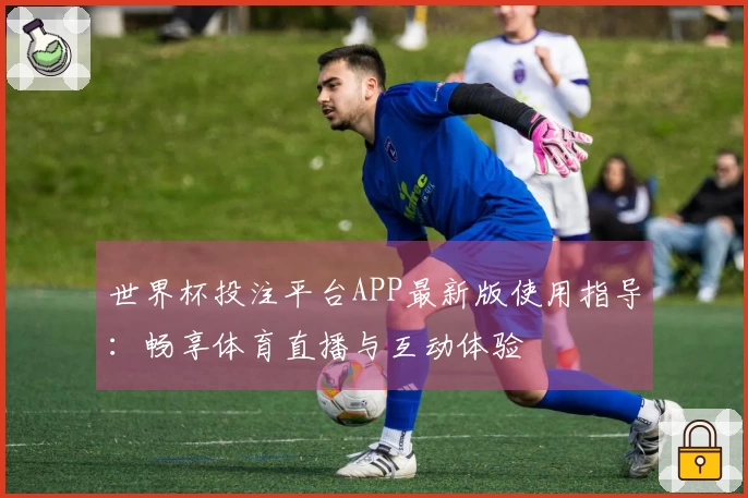 世界杯投注平台APP最新版使用指导：畅享体育直播与互动体验