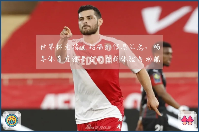 世界杯竞猜主站福利信息汇总，畅享体育直播平台的全新体验与功能说明