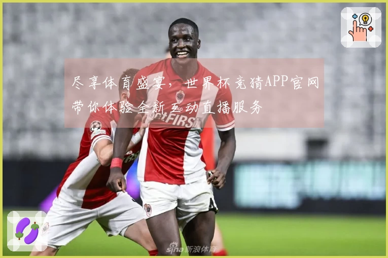 尽享体育盛宴，世界杯竞猜APP官网带你体验全新互动直播服务