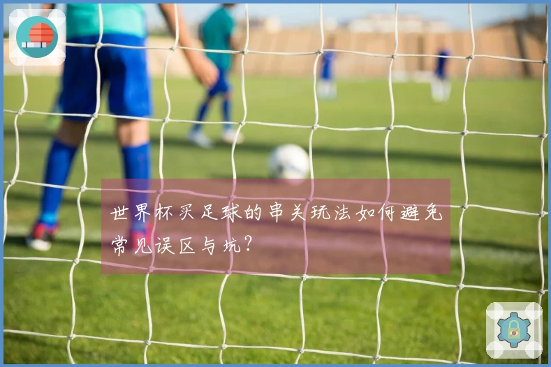 世界杯买足球的串关玩法如何避免常见误区与坑?