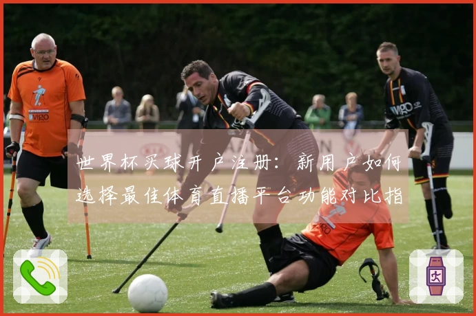 世界杯买球开户注册：新用户如何选择最佳体育直播平台功能对比指南