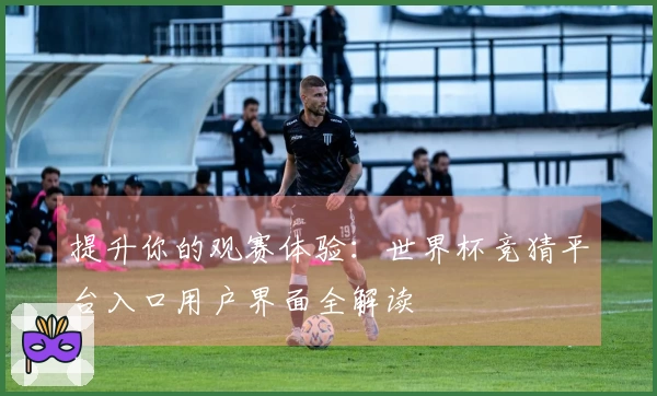 提升你的观赛体验:世界杯竞猜平台入口用户界面全解读