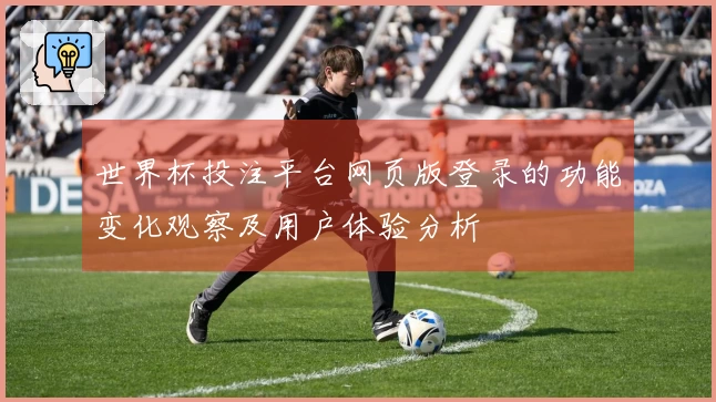 世界杯投注平台网页版登录的功能变化观察及用户体验分析