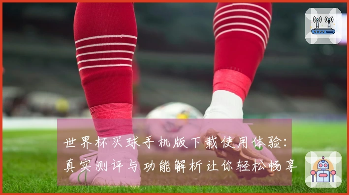 世界杯买球手机版下载使用体验：真实测评与功能解析让你轻松畅享比赛瞬间
