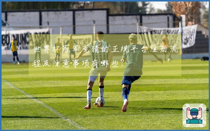 世界杯冠军竞猜的正规平台注册流程及注意事项有哪些？