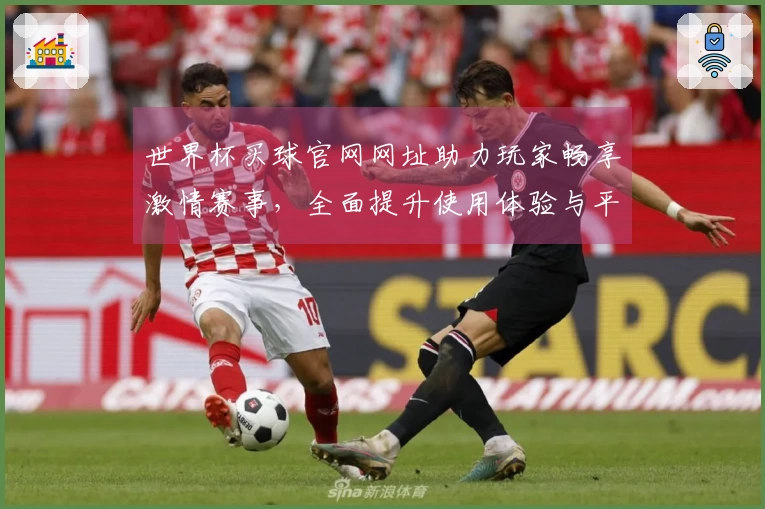 世界杯买球官网网址助力玩家畅享激情赛事，全面提升使用体验与平台功能解析