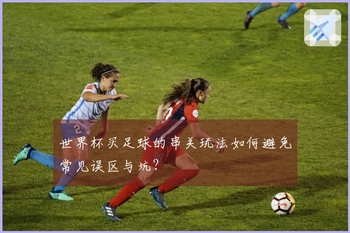 世界杯买足球的串关玩法如何避免常见误区与坑？
