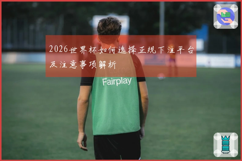 2026世界杯如何选择正规下注平台及注意事项解析