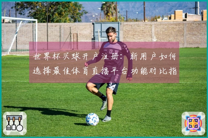 世界杯买球开户注册:新用户如何选择最佳体育直播平台功能对比指南