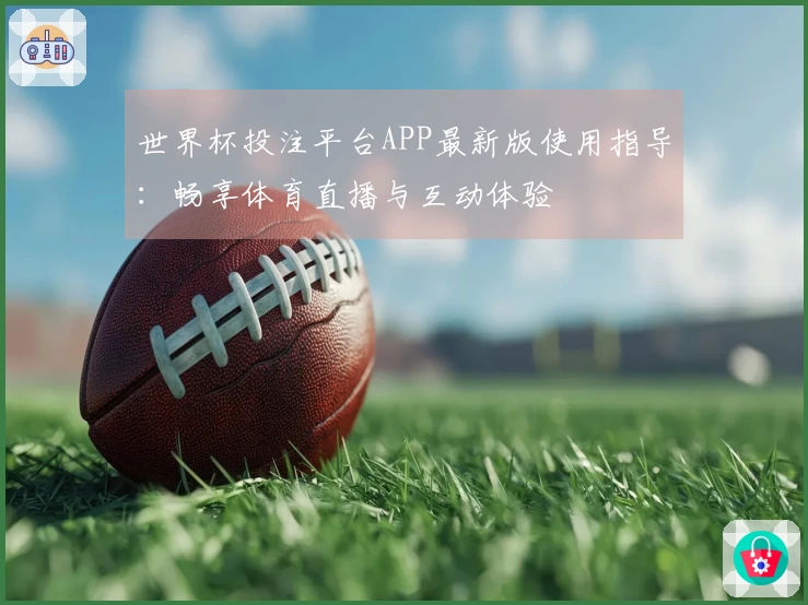 世界杯投注平台APP最新版使用指导:畅享体育直播与互动体验