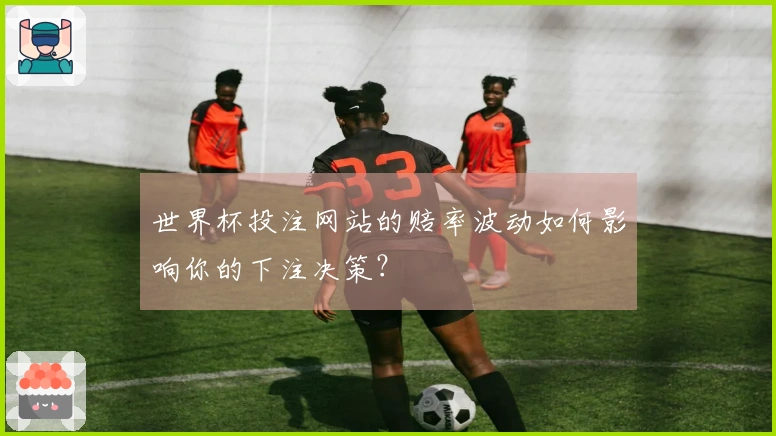 世界杯投注网站的赔率波动如何影响你的下注决策？