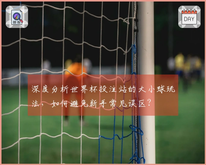 深度分析世界杯投注站的大小球玩法，如何避免新手常见误区？
